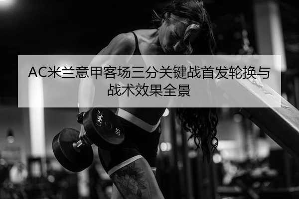 AC米兰意甲客场三分关键战首发轮换与战术效果全景