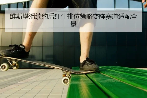 维斯塔潘续约后红牛排位策略变阵赛道适配全景